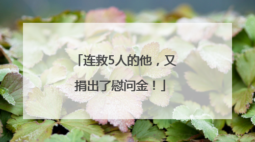 连救5人的他，又捐出了慰问金！