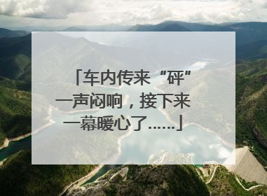 车内传来“砰”一声闷响，接下来一幕暖心了……