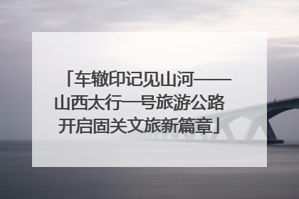 车辙印记见山河——山西太行一号旅游公路开启固关文旅新篇章