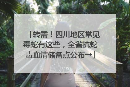 转需！四川地区常见毒蛇有这些，全省抗蛇毒血清储备点公布→