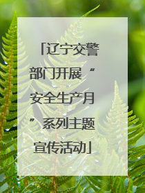 辽宁交警部门开展“安全生产月”系列主题宣传活动