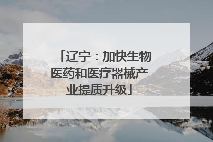 辽宁：加快生物医药和医疗器械产业提质升级