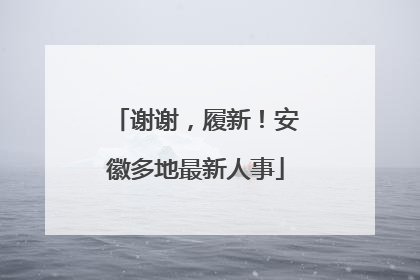 谢谢，履新！安徽多地最新人事