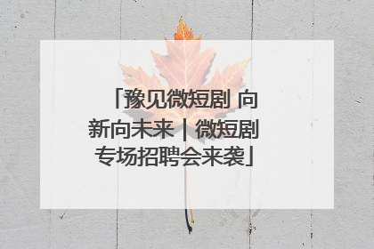 豫见微短剧 向新向未来｜微短剧专场招聘会来袭