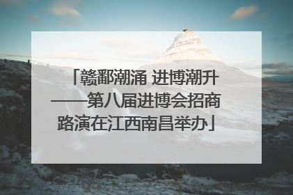 赣鄱潮涌 进博潮升——第八届进博会招商路演在江西南昌举办