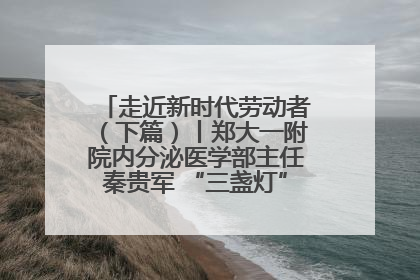 走近新时代劳动者（下篇）丨郑大一附院内分泌医学部主任秦贵军 “三盏灯”下的医者人生