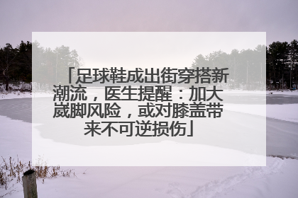 足球鞋成出街穿搭新潮流，医生提醒：加大崴脚风险，或对膝盖带来不可逆损伤