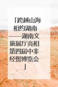 跨越山海 相约湖南——湖南文旅展厅亮相第四届中非经贸博览会