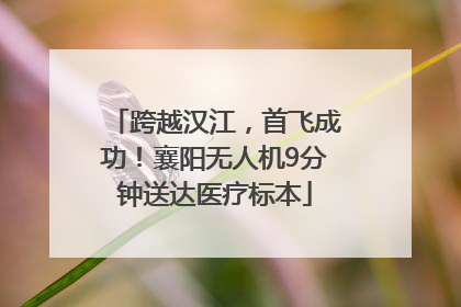 跨越汉江，首飞成功！襄阳无人机9分钟送达医疗标本