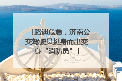 路遇危急，济南公交驾驶员挺身而出变身“消防员”