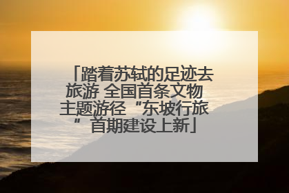 踏着苏轼的足迹去旅游 全国首条文物主题游径“东坡行旅”首期建设上新
