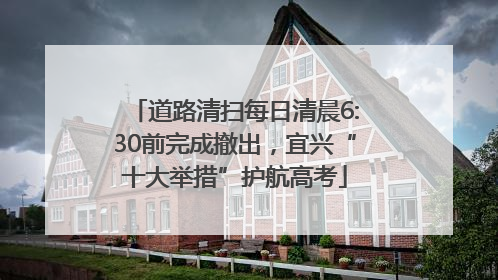 道路清扫每日清晨6:30前完成撤出，宜兴“十大举措”护航高考