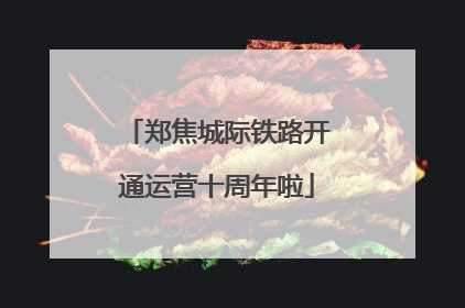 郑焦城际铁路开通运营十周年啦
