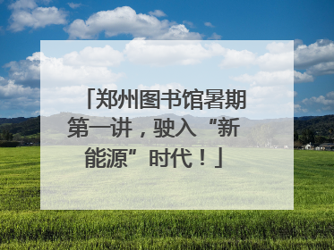 郑州图书馆暑期第一讲，驶入“新能源”时代！