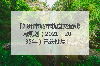 郑州市城市轨道交通线网规划（2021—2035年）已获批复