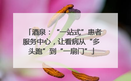 酒泉：“一站式”患者服务中心，让看病从“多头跑”到“一扇门”