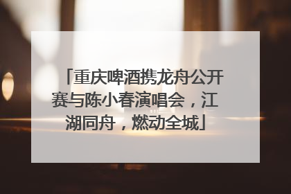 重庆啤酒携龙舟公开赛与陈小春演唱会，江湖同舟，燃动全城