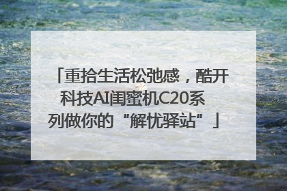 重拾生活松弛感，酷开科技AI闺蜜机C20系列做你的“解忧驿站”