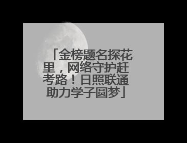 金榜题名探花里，网络守护赶考路！日照联通助力学子圆梦