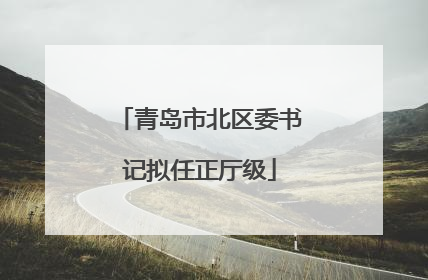 青岛市北区委书记拟任正厅级