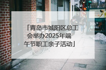 青岛市城阳区总工会举办2025年端午节职工亲子活动