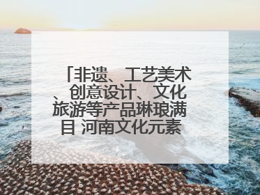 非遗、工艺美术、创意设计、文化旅游等产品琳琅满目 河南文化元素闪耀文博会