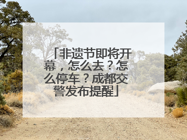 非遗节即将开幕，怎么去？怎么停车？成都交警发布提醒