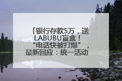 银行存款5万，送LABUBU盲盒！“电话快被打爆”，最新回应：统一活动，进货渠道不清楚