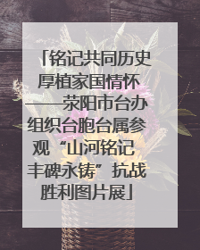 铭记共同历史 厚植家国情怀——荥阳市台办组织台胞台属参观“山河铭记 丰碑永铸”抗战胜利图片展