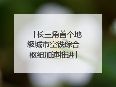长三角首个地级城市空铁综合枢纽加速推进