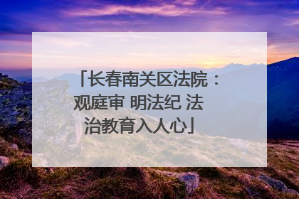 长春南关区法院：观庭审 明法纪 法治教育入人心