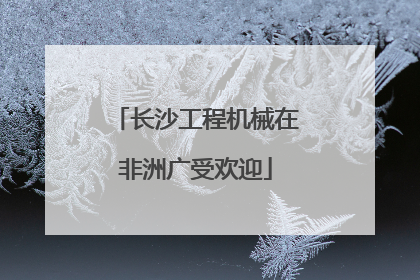 长沙工程机械在非洲广受欢迎