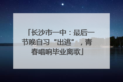 长沙市一中：最后一节晚自习“出逃”，青春唱响毕业离歌