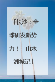 长沙：全球研发新势力！｜山水洲城记