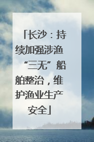 长沙：持续加强涉渔“三无”船舶整治，维护渔业生产安全
