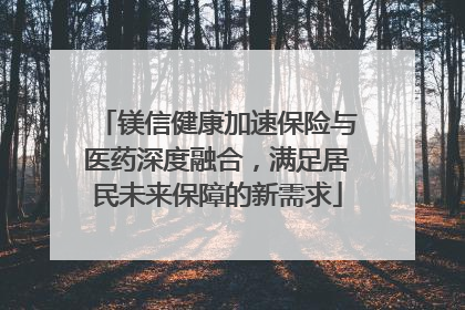镁信健康加速保险与医药深度融合，满足居民未来保障的新需求