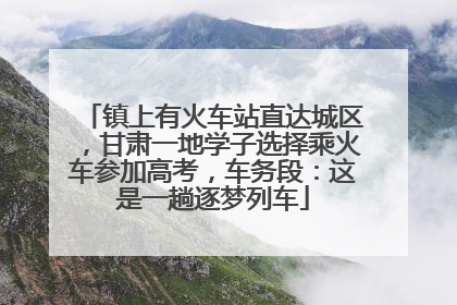 镇上有火车站直达城区，甘肃一地学子选择乘火车参加高考，车务段：这是一趟逐梦列车
