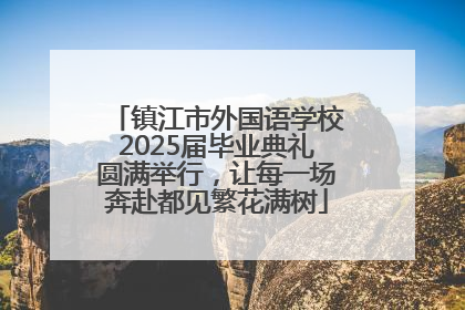 镇江市外国语学校2025届毕业典礼圆满举行，让每一场奔赴都见繁花满树