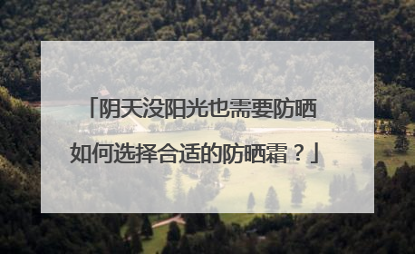 阴天没阳光也需要防晒 如何选择合适的防晒霜？