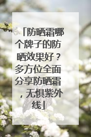 防晒霜哪个牌子的防晒效果好？多方位全面分享防晒霜，无惧紫外线