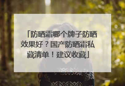 防晒霜哪个牌子防晒效果好？国产防晒霜私藏清单！建议收藏