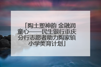 陶土塑神韵 金融润童心——民生银行重庆分行志愿者助力陶家镇小学美育计划