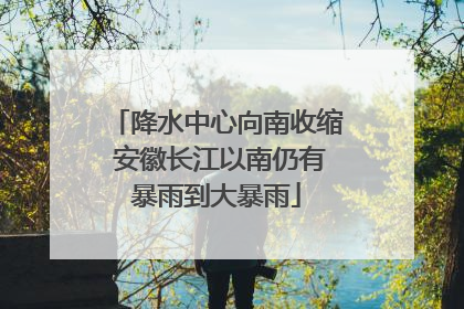 降水中心向南收缩 安徽长江以南仍有暴雨到大暴雨