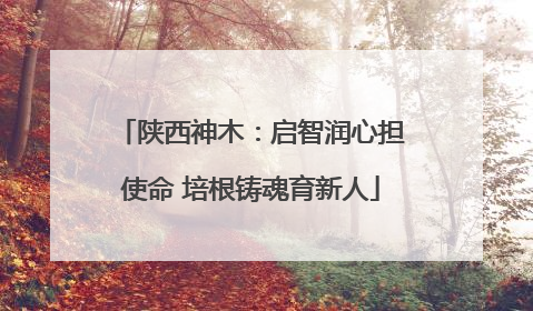 陕西神木：启智润心担使命 培根铸魂育新人