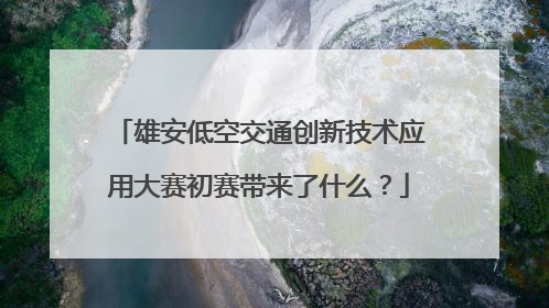 雄安低空交通创新技术应用大赛初赛带来了什么？
