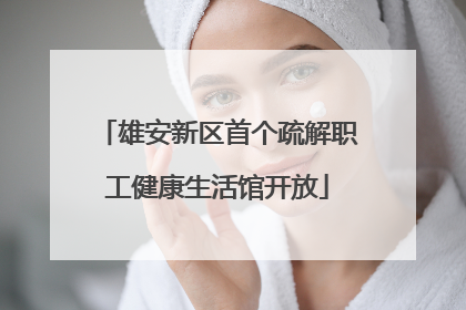 雄安新区首个疏解职工健康生活馆开放