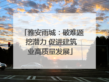 雅安雨城：破难题 挖潜力 促进建筑业高质量发展