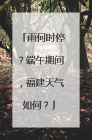 雨何时停？端午期间，福建天气如何？