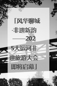 风华聊城·非遗新韵——2025大运河非遗旅游大会即将启幕