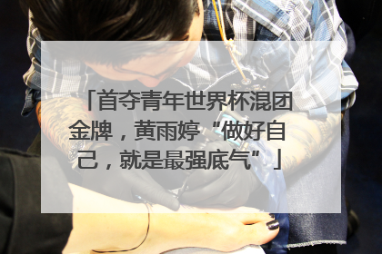 首夺青年世界杯混团金牌，黄雨婷“做好自己，就是最强底气”